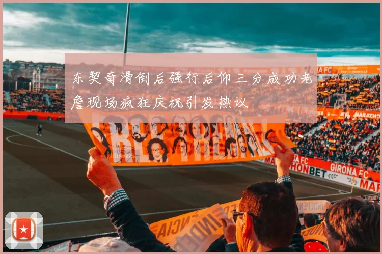 东契奇滑倒后强行后仰三分成功老詹现场疯狂庆祝引发热议