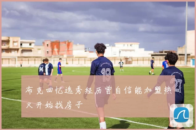 布克回忆选秀经历曾自信能加盟热火开始找房子
