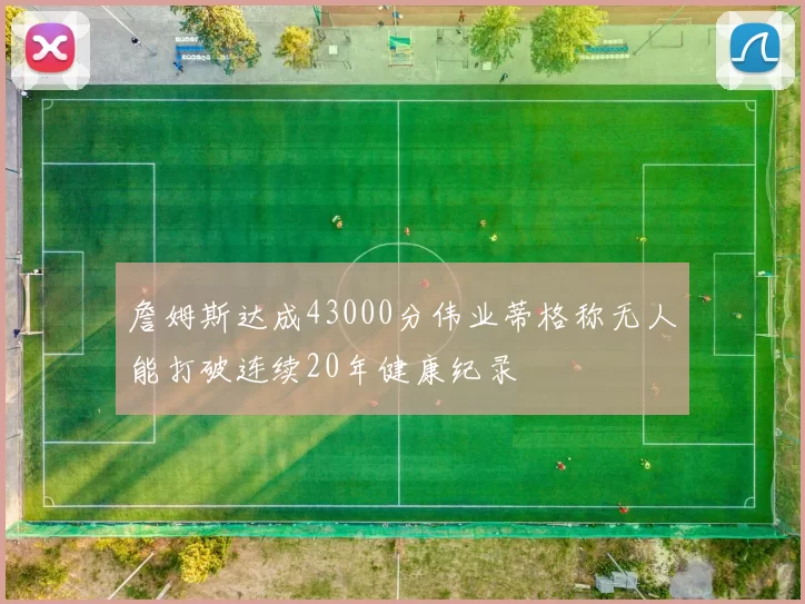 詹姆斯达成43000分伟业蒂格称无人能打破连续20年健康纪录