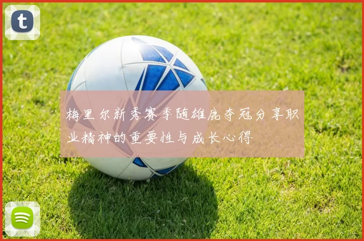 梅里尔新秀赛季随雄鹿夺冠分享职业精神的重要性与成长心得