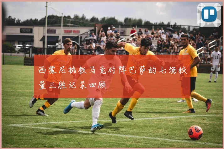 西蒙尼执教马竞对阵巴萨的七场较量三胜记录回顾