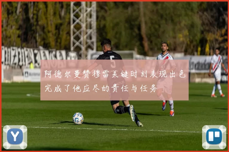 阿德尔曼赞穆雷关键时刻表现出色完成了他应尽的责任与任务