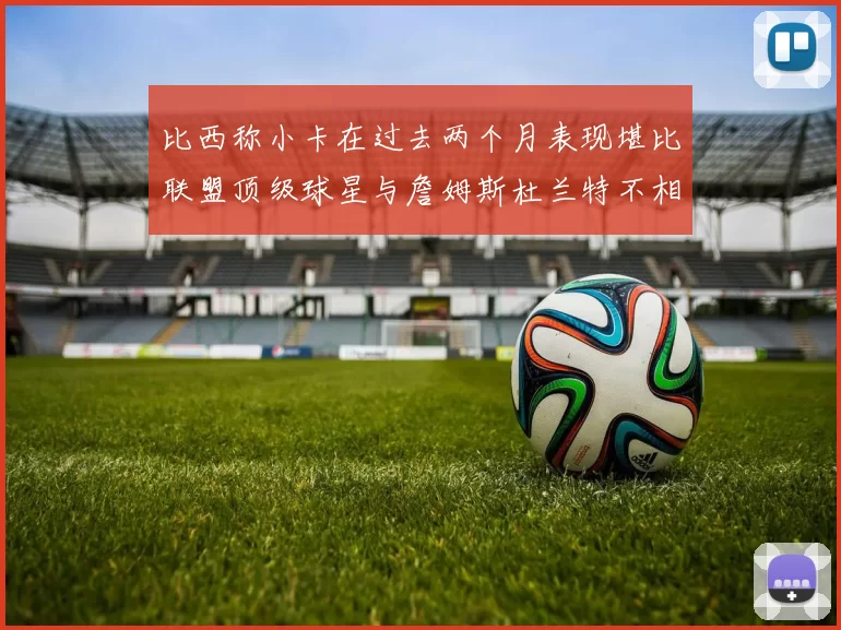 比西称小卡在过去两个月表现堪比联盟顶级球星与詹姆斯杜兰特不相上下