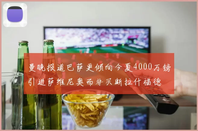 曼晚报道巴萨更倾向今夏4000万镑引进萨维尼奥而非买断拉什福德