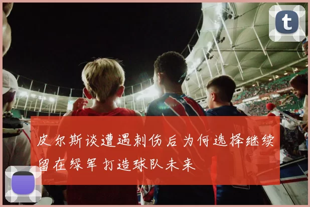 皮尔斯谈遭遇刺伤后为何选择继续留在绿军打造球队未来