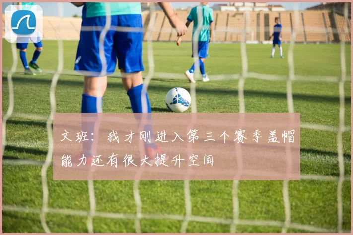 文班：我才刚进入第三个赛季盖帽能力还有很大提升空间