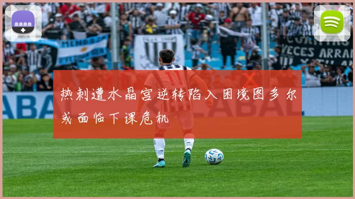 热刺遭水晶宫逆转陷入困境图多尔或面临下课危机