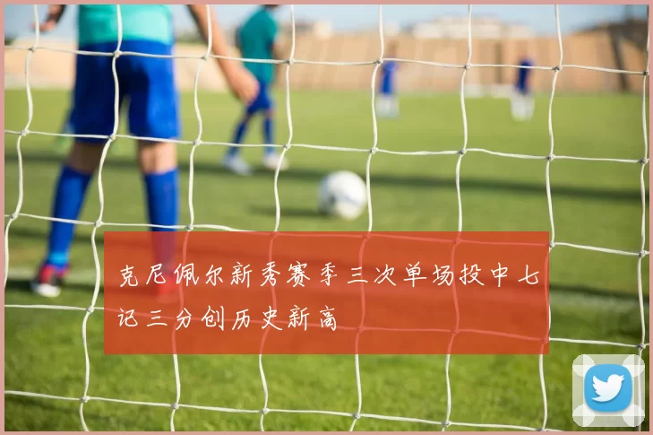 克尼佩尔新秀赛季三次单场投中七记三分创历史新高