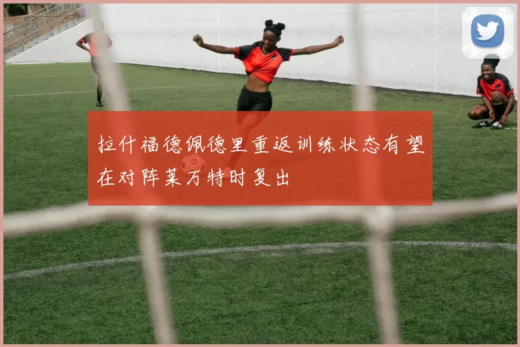 拉什福德佩德里重返训练状态有望在对阵莱万特时复出