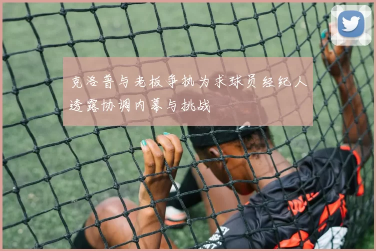 克洛普与老板争执为求球员经纪人透露协调内幕与挑战