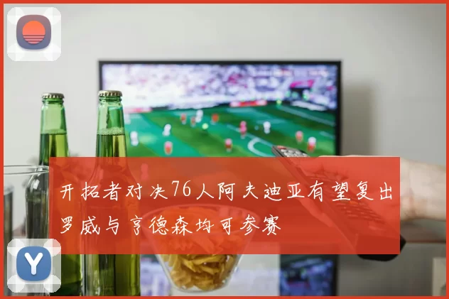 开拓者对决76人阿夫迪亚有望复出罗威与亨德森均可参赛