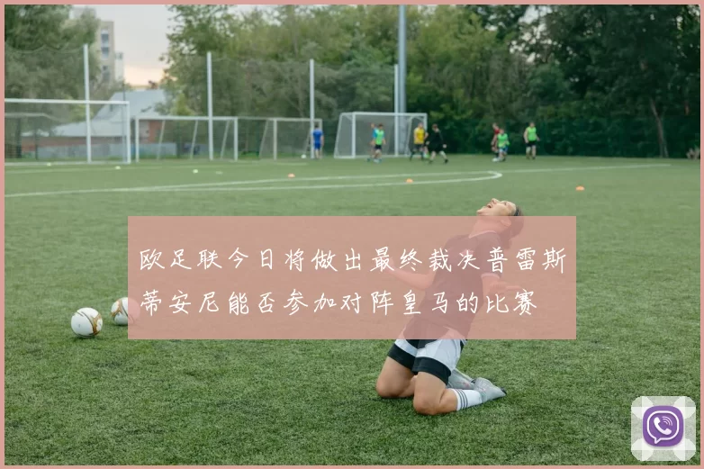 欧足联今日将做出最终裁决普雷斯蒂安尼能否参加对阵皇马的比赛
