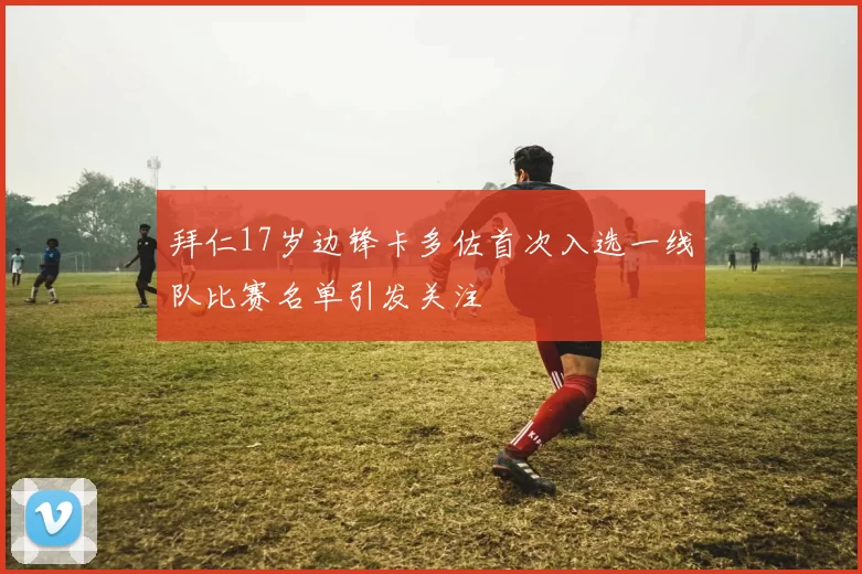 拜仁17岁边锋卡多佐首次入选一线队比赛名单引发关注