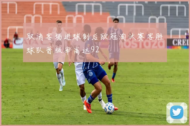 取消客场进球制后欧冠淘汰赛客胜球队晋级率高达92