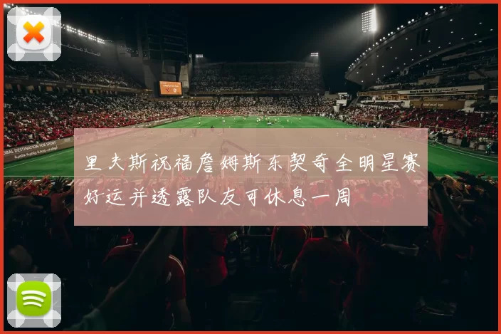 里夫斯祝福詹姆斯东契奇全明星赛好运并透露队友可休息一周
