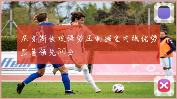 尼克斯快攻强势压制掘金内线优势显著领先30分