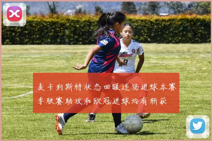 麦卡利斯特状态回暖连场进球本赛季联赛助攻和欧冠进球均有斩获