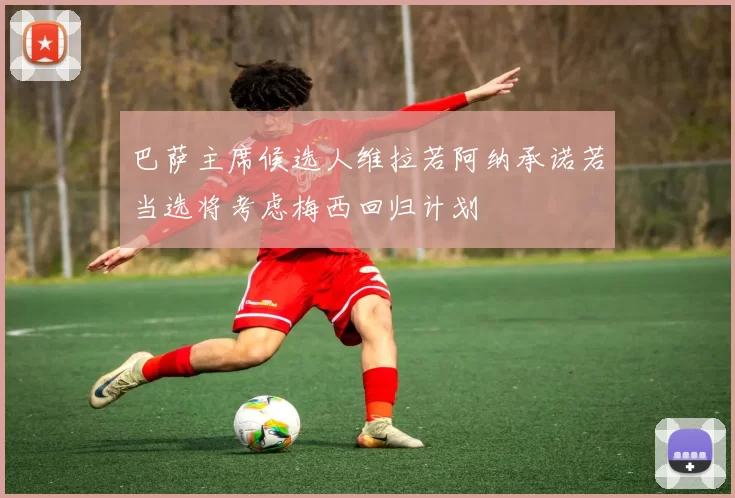 巴萨主席候选人维拉若阿纳承诺若当选将考虑梅西回归计划