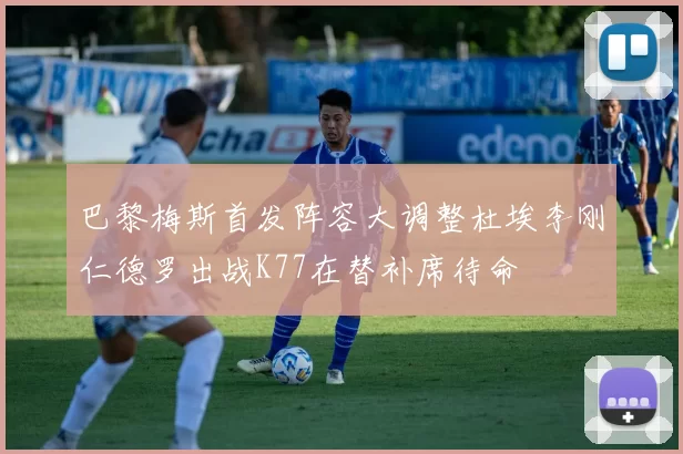 巴黎梅斯首发阵容大调整杜埃李刚仁德罗出战K77在替补席待命
