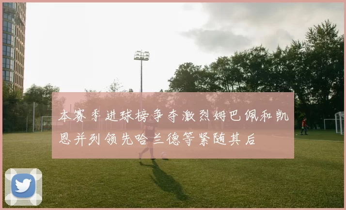 本赛季进球榜争夺激烈姆巴佩和凯恩并列领先哈兰德等紧随其后