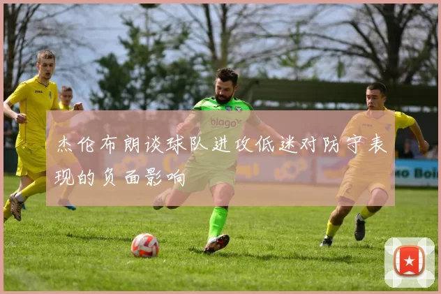 杰伦布朗谈球队进攻低迷对防守表现的负面影响