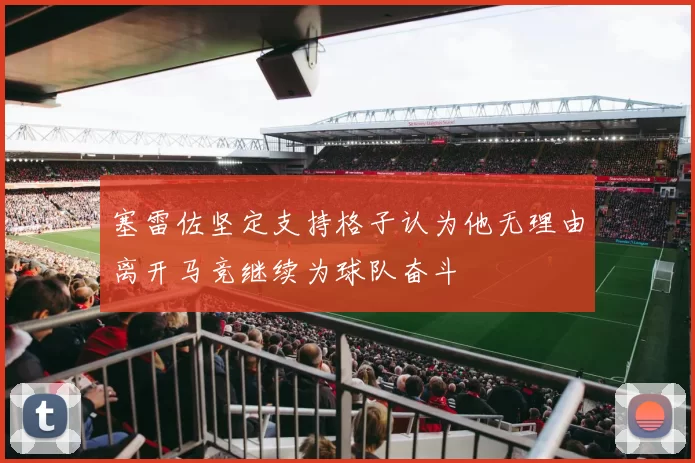 塞雷佐坚定支持格子认为他无理由离开马竞继续为球队奋斗