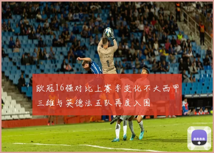 欧冠16强对比上赛季变化不大西甲三雄与英德法五队再度入围