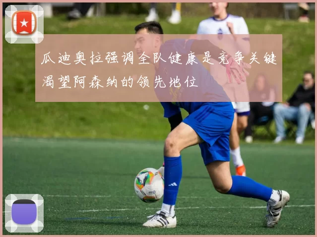 瓜迪奥拉强调全队健康是竞争关键渴望阿森纳的领先地位