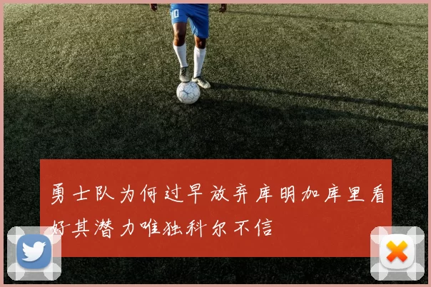 勇士队为何过早放弃库明加库里看好其潜力唯独科尔不信