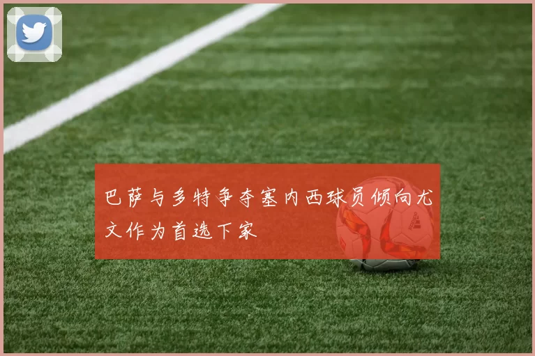 巴萨与多特争夺塞内西球员倾向尤文作为首选下家